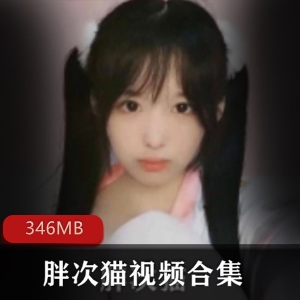 清新可爱小奶猫主播胖次猫自我安慰视频合集，346MB大容量，绅士必备！