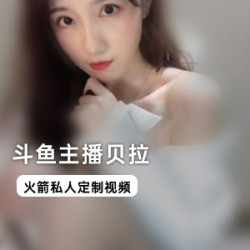 精选斗鱼网红主播贝拉私人定制作品