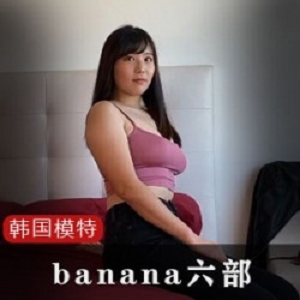 精选韩国网红模特banana六部