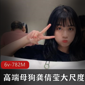 私拍虎牙高端雌性狗子龚倩莹绝版合集6V782M，真实事件有尺度